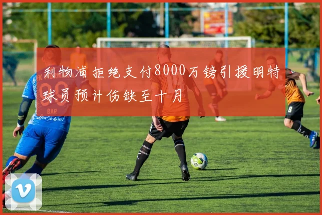 利物浦拒绝支付8000万镑引援明特球员预计伤缺至十月